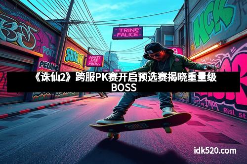《诛仙2》跨服PK赛开启预选赛揭晓重量级BOSS