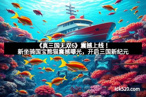 《真三国无双6》震撼上线！新坐骑国宝熊猫震撼曝光，开启三国新纪元